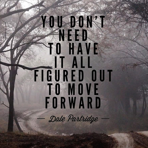 You don't need to have it allfigured out to move forward. -- Dale Partridge